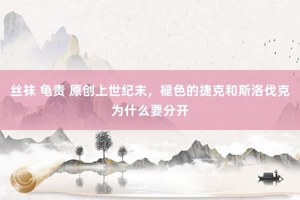 丝袜 龟责 原创上世纪末，褪色的捷克和斯洛伐克为什么要分开