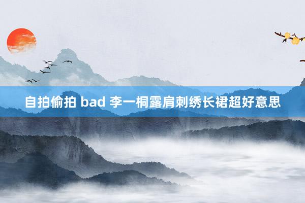 自拍偷拍 bad 李一桐露肩刺绣长裙超好意思