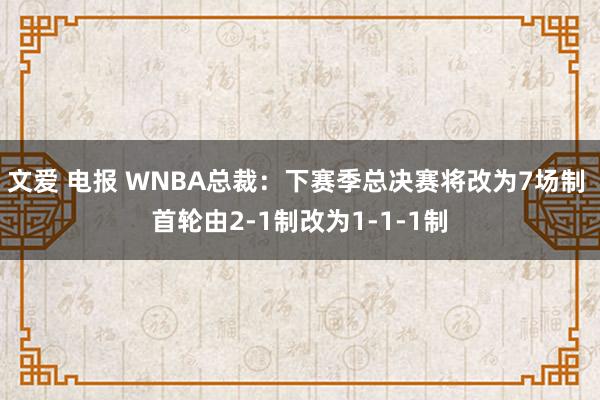 文爱 电报 WNBA总裁：下赛季总决赛将改为7场制 首轮由2-1制改为1-1-1制