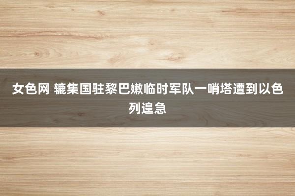 女色网 辘集国驻黎巴嫩临时军队一哨塔遭到以色列遑急