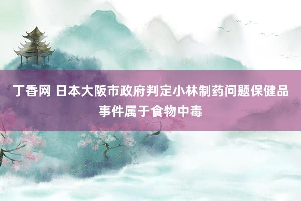 丁香网 日本大阪市政府判定小林制药问题保健品事件属于食物中毒