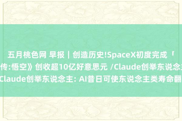 五月桃色网 早报｜创造历史!SpaceX初度完成「筷子夹火箭」/《黑外传:悟空》创收超10亿好意思元 /Claude创举东说念主: AI昔日可使东说念主类寿命翻倍