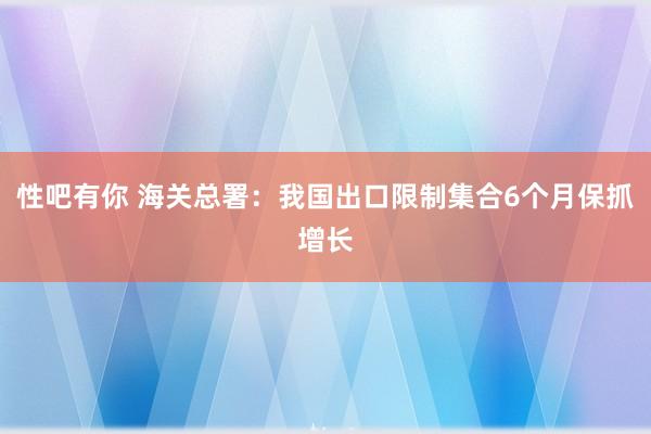 性吧有你 海关总署：我国出口限制集合6个月保抓增长