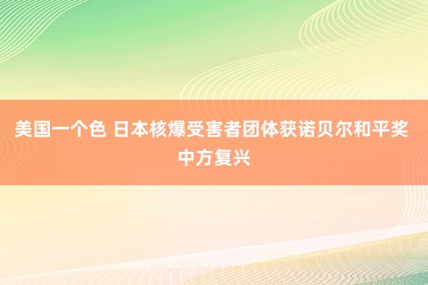 美国一个色 日本核爆受害者团体获诺贝尔和平奖 中方复兴