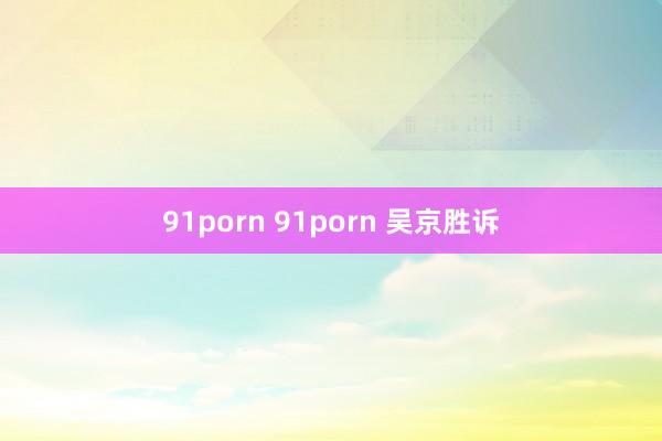 91porn 91porn 吴京胜诉