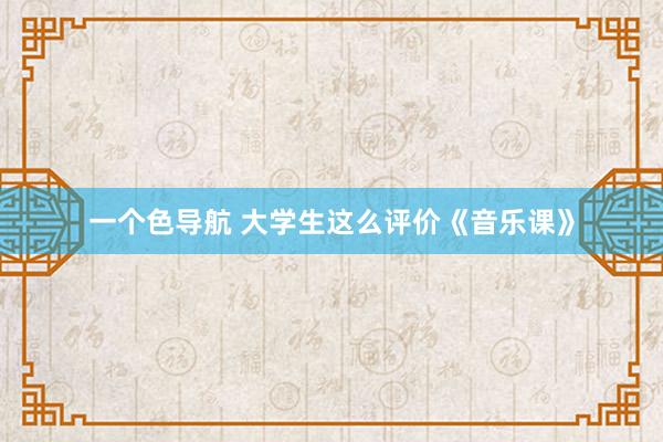 一个色导航 大学生这么评价《音乐课》