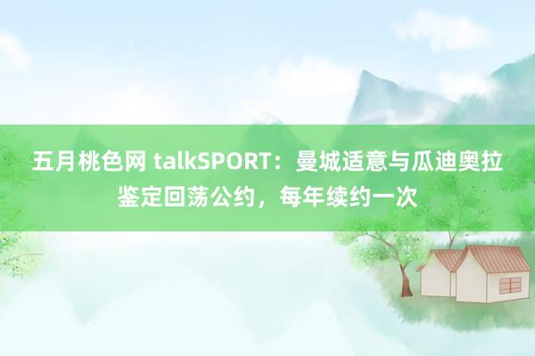 五月桃色网 talkSPORT：曼城适意与瓜迪奥拉鉴定回荡公约，每年续约一次