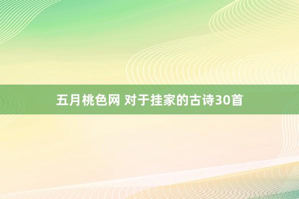 五月桃色网 对于挂家的古诗30首