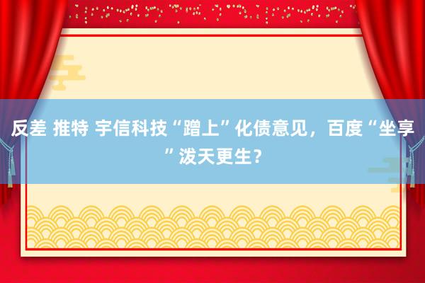 反差 推特 宇信科技“蹭上”化债意见，百度“坐享”泼天更生？