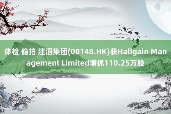 体检 偷拍 建滔集团(00148.HK)获Hallgain Management Limited增抓110.25万股