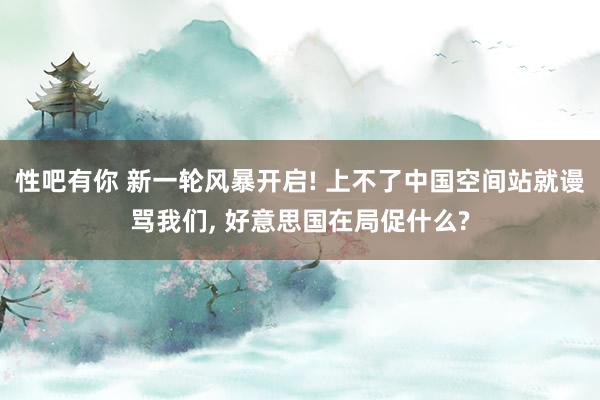 性吧有你 新一轮风暴开启! 上不了中国空间站就谩骂我们， 好意思国在局促什么?