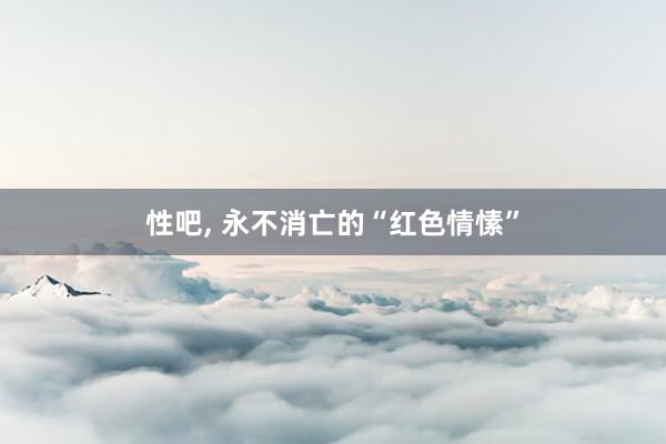 性吧， 永不消亡的“红色情愫”