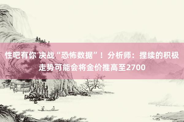 性吧有你 决战“恐怖数据”！分析师：捏续的积极走势可能会将金价推高至2700