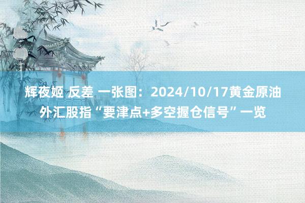 辉夜姬 反差 一张图：2024/10/17黄金原油外汇股指“要津点+多空握仓信号”一览