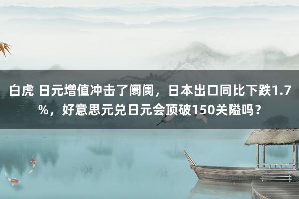 白虎 日元增值冲击了阛阓，日本出口同比下跌1.7%，好意思元兑日元会顶破150关隘吗？