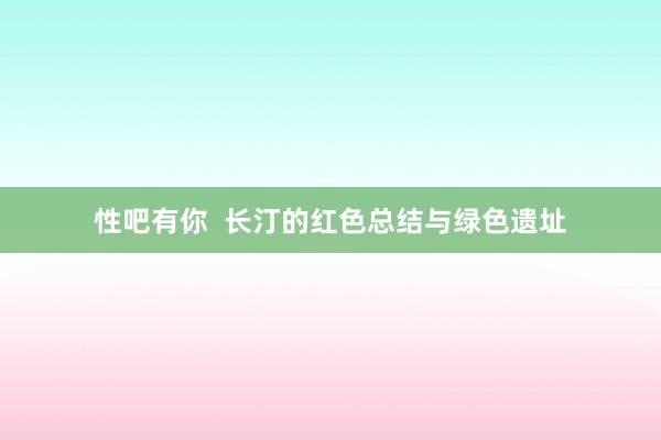 性吧有你  长汀的红色总结与绿色遗址