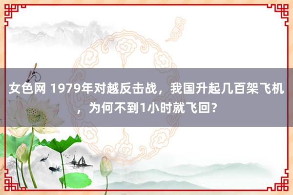 女色网 1979年对越反击战，我国升起几百架飞机，为何不到1小时就飞回？