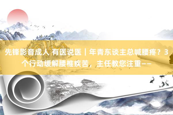 先锋影音成人 有医说医｜年青东谈主总喊腰疼？3个行动缓解腰椎疾苦，主任教您注重——