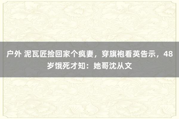 户外 泥瓦匠捡回家个疯妻，穿旗袍看英告示，48岁饿死才知：她哥沈从文