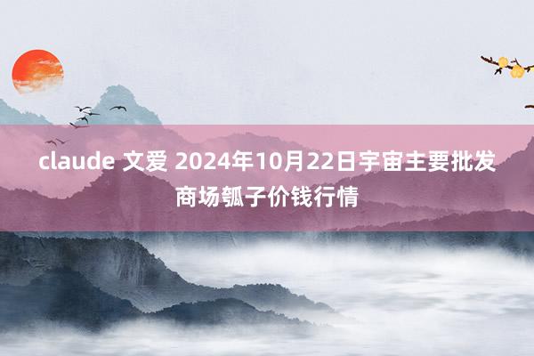 claude 文爱 2024年10月22日宇宙主要批发商场瓠子价钱行情