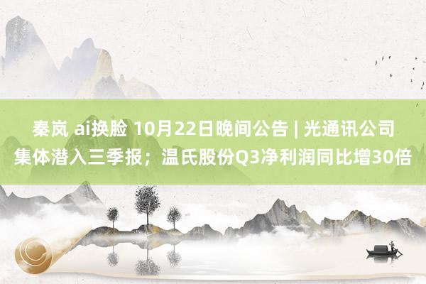 秦岚 ai换脸 10月22日晚间公告 | 光通讯公司集体潜入三季报；温氏股份Q3净利润同比增30倍