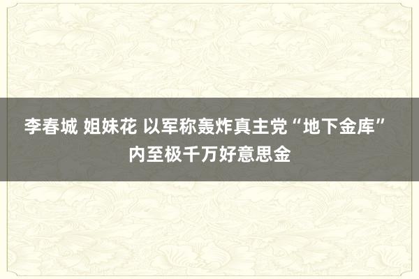 李春城 姐妹花 以军称轰炸真主党“地下金库” 内至极千万好意思金