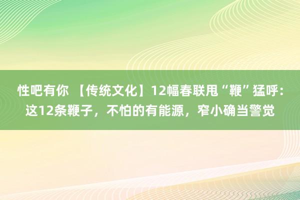 性吧有你 【传统文化】12幅春联甩“鞭”猛呼：这12条鞭子，不怕的有能源，窄小确当警觉