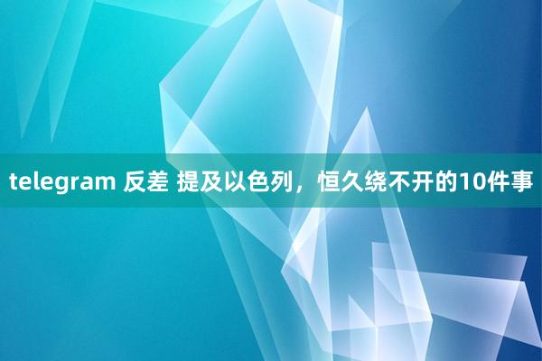 telegram 反差 提及以色列，恒久绕不开的10件事