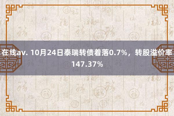 在线av. 10月24日泰瑞转债着落0.7%，转股溢价率147.37%