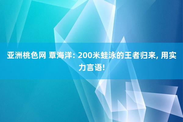 亚洲桃色网 覃海洋: 200米蛙泳的王者归来， 用实力言语!