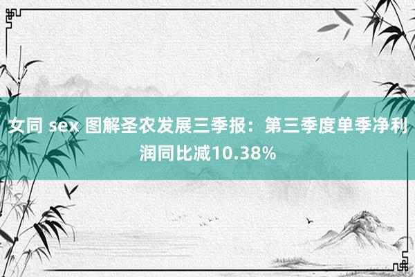 女同 sex 图解圣农发展三季报：第三季度单季净利润同比减10.38%