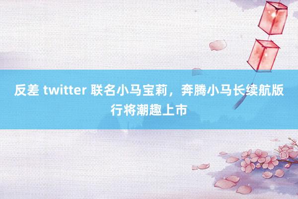 反差 twitter 联名小马宝莉，奔腾小马长续航版行将潮趣上市