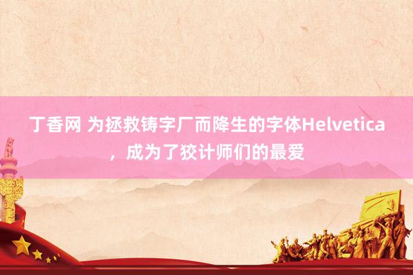 丁香网 为拯救铸字厂而降生的字体Helvetica，成为了狡计师们的最爱