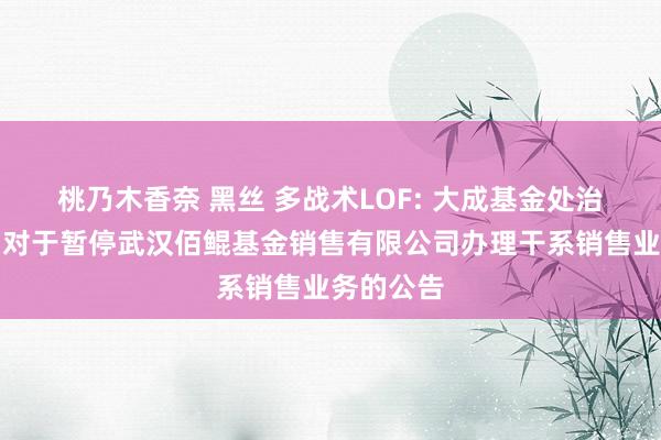 桃乃木香奈 黑丝 多战术LOF: 大成基金处治有限公司对于暂停武汉佰鲲基金销售有限公司办理干系销售业务的公告