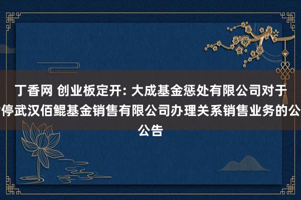 丁香网 创业板定开: 大成基金惩处有限公司对于暂停武汉佰鲲基金销售有限公司办理关系销售业务的公告