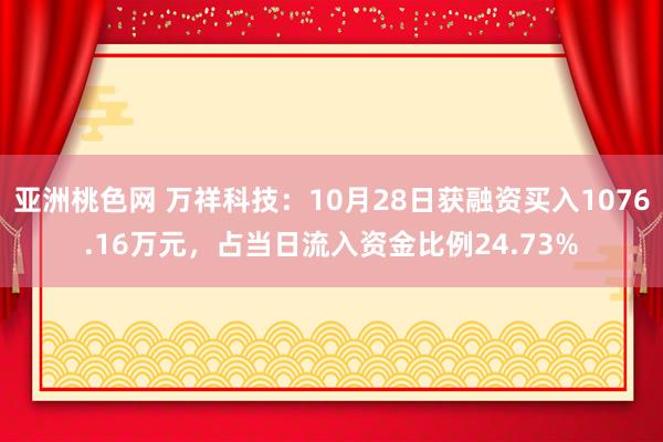 亚洲桃色网 万祥科技：10月28日获融资买入1076.16万元，占当日流入资金比例24.73%