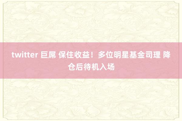 twitter 巨屌 保住收益！多位明星基金司理 降仓后待机入场