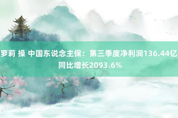 萝莉 操 中国东说念主保：第三季度净利润136.44亿 同比增长2093.6%