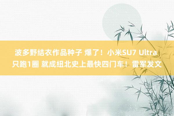 波多野结衣作品种子 爆了！小米SU7 Ultra 只跑1圈 就成纽北史上最快四门车！雷军发文