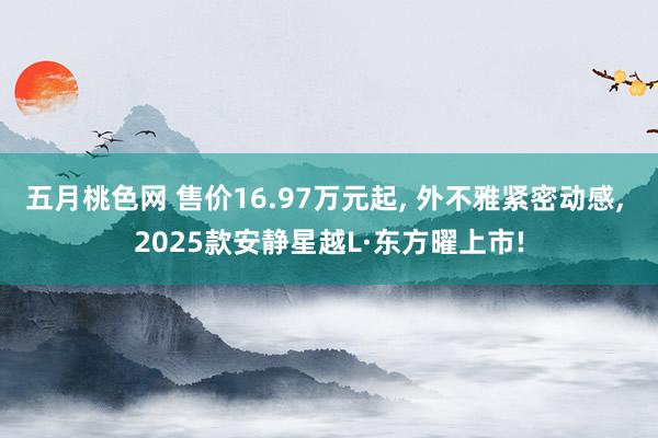 五月桃色网 售价16.97万元起， 外不雅紧密动感， 2025款安静星越L·东方曜上市!