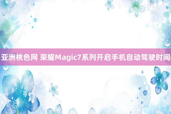 亚洲桃色网 荣耀Magic7系列开启手机自动驾驶时间