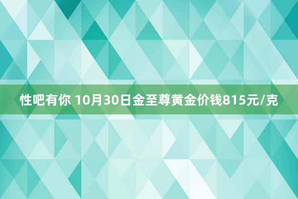 性吧有你 10月30日金至尊黄金价钱815元/克