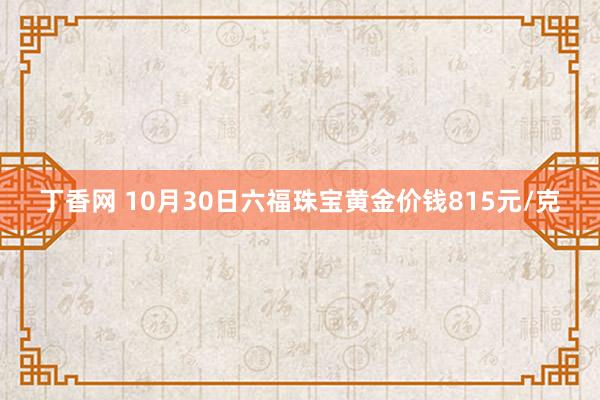 丁香网 10月30日六福珠宝黄金价钱815元/克