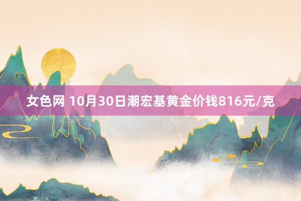 女色网 10月30日潮宏基黄金价钱816元/克