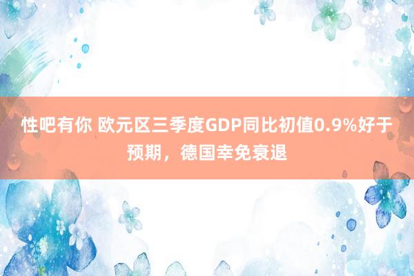 性吧有你 欧元区三季度GDP同比初值0.9%好于预期，德国幸免衰退