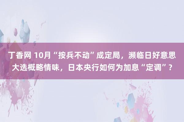 丁香网 10月“按兵不动”成定局，濒临日好意思大选概略情味，日本央行如何为加息“定调”？