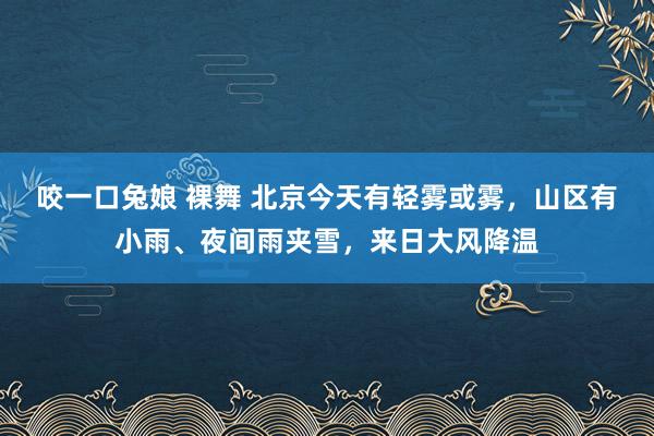 咬一口兔娘 裸舞 北京今天有轻雾或雾，山区有小雨、夜间雨夹雪，来日大风降温