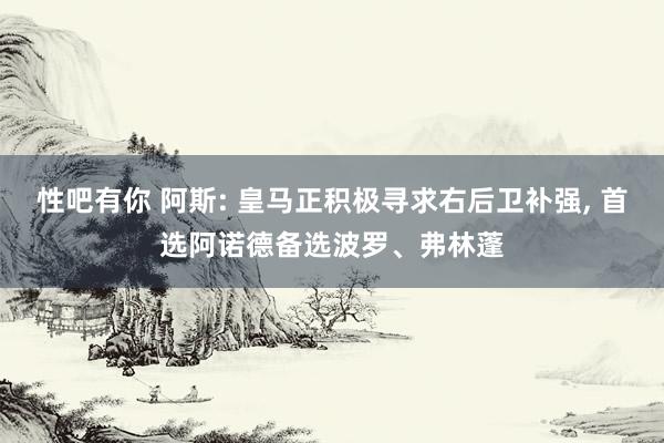 性吧有你 阿斯: 皇马正积极寻求右后卫补强， 首选阿诺德备选波罗、弗林蓬