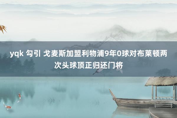 yqk 勾引 戈麦斯加盟利物浦9年0球对布莱顿两次头球顶正归还门将