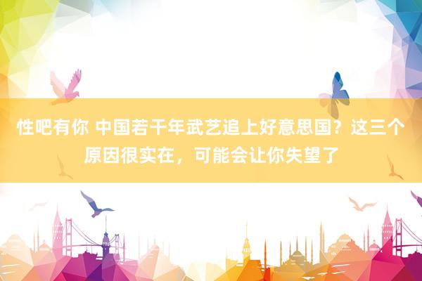 性吧有你 中国若干年武艺追上好意思国？这三个原因很实在，可能会让你失望了